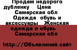 Продам недорого дубленку  › Цена ­ 6 000 - Самарская обл. Одежда, обувь и аксессуары » Женская одежда и обувь   . Самарская обл.